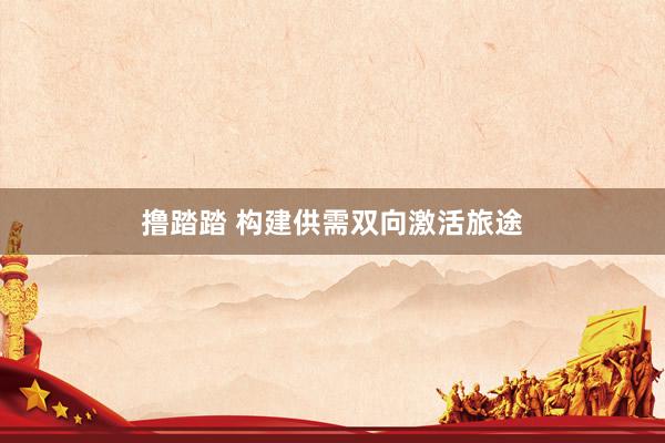 撸踏踏 构建供需双向激活旅途