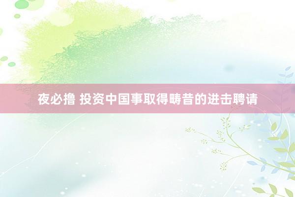 夜必撸 投资中国事取得畴昔的进击聘请
