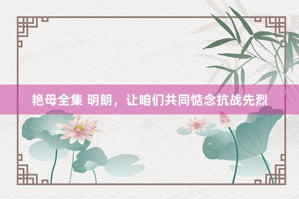 艳母全集 明朗，让咱们共同惦念抗战先烈