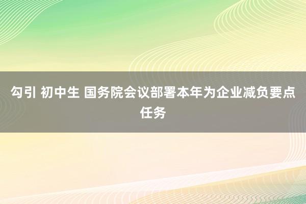 勾引 初中生 国务院会议部署本年为企业减负要点任务