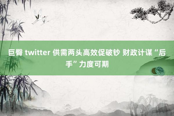 巨臀 twitter 供需两头高效促破钞 财政计谋“后手”力度可期