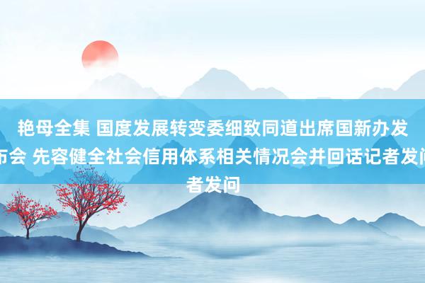 艳母全集 国度发展转变委细致同道出席国新办发布会 先容健全社会信用体系相关情况会并回话记者发问