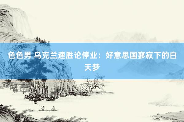 色色男 乌克兰速胜论停业：好意思国寥寂下的白天梦