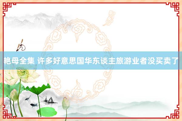 艳母全集 许多好意思国华东谈主旅游业者没买卖了