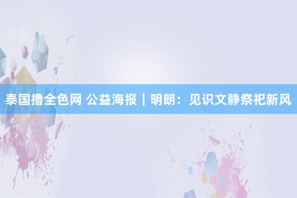 泰国撸全色网 公益海报｜明朗：见识文静祭祀新风