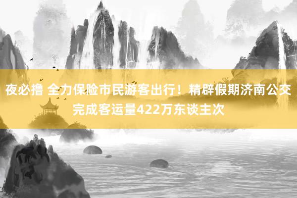 夜必撸 全力保险市民游客出行！精辟假期济南公交完成客运量422万东谈主次