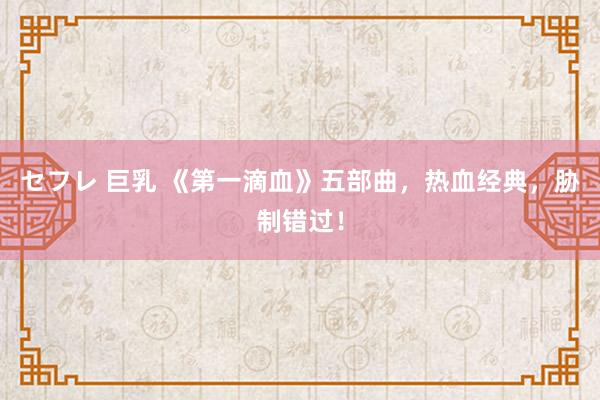 セフレ 巨乳 《第一滴血》五部曲，热血经典，胁制错过！