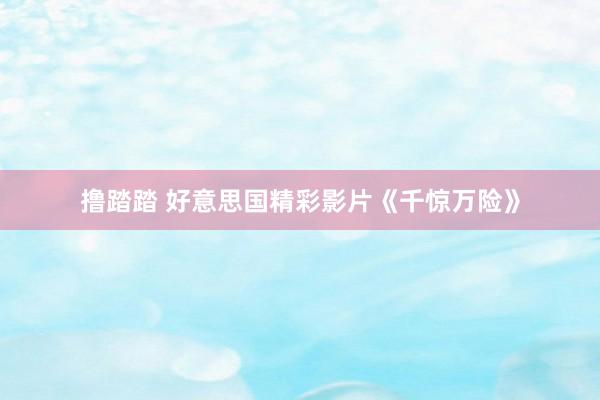 撸踏踏 好意思国精彩影片《千惊万险》
