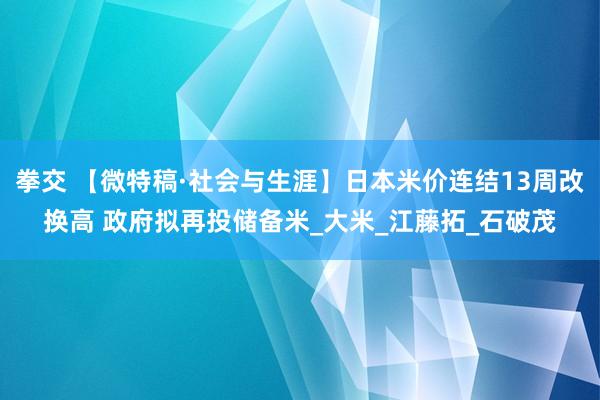 拳交 【微特稿·社会与生涯】日本米价连结13周改换高 政府拟再投储备米_大米_江藤拓_石破茂