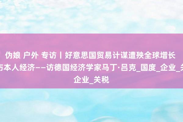 伪娘 户外 专访丨好意思国贸易计谋遭殃全球增长 挫伤本人经济——访德国经济学家马丁·吕克_国度_企业_关税