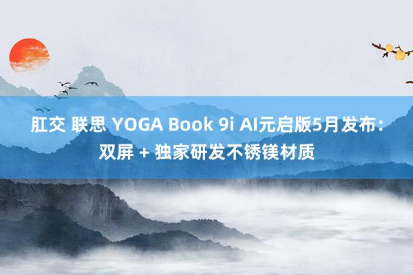 肛交 联思 YOGA Book 9i AI元启版5月发布：双屏 + 独家研发不锈镁材质