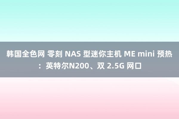 韩国全色网 零刻 NAS 型迷你主机 ME mini 预热：英特尔N200、双 2.5G 网口