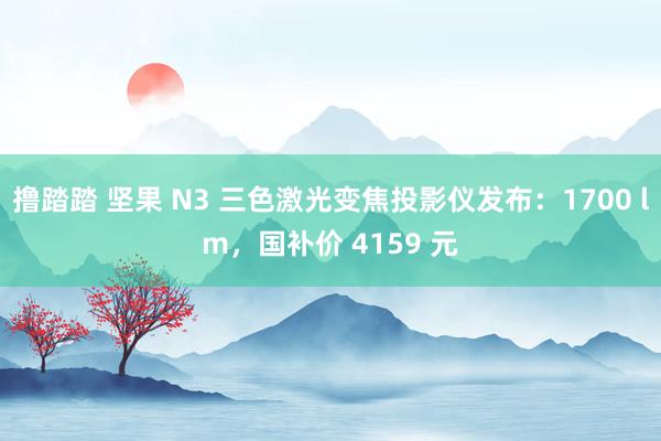 撸踏踏 坚果 N3 三色激光变焦投影仪发布：1700 lm，国补价 4159 元
