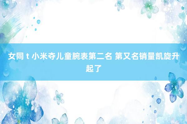 女同 t 小米夺儿童腕表第二名 第又名销量凯旋升起了