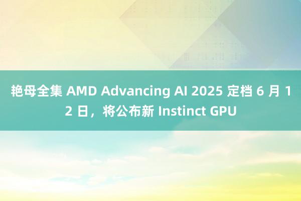 艳母全集 AMD Advancing AI 2025 定档 6 月 12 日，将公布新 Instinct GPU