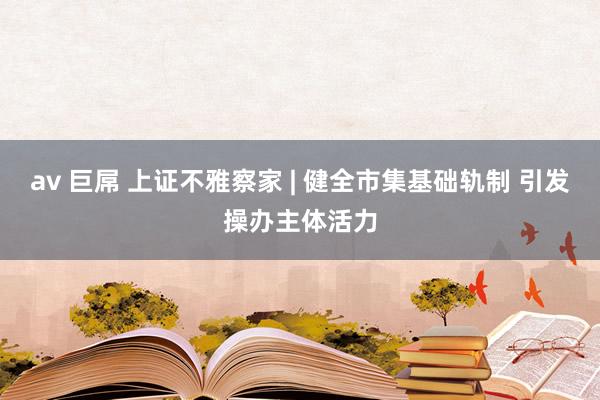 av 巨屌 上证不雅察家 | 健全市集基础轨制 引发操办主体活力