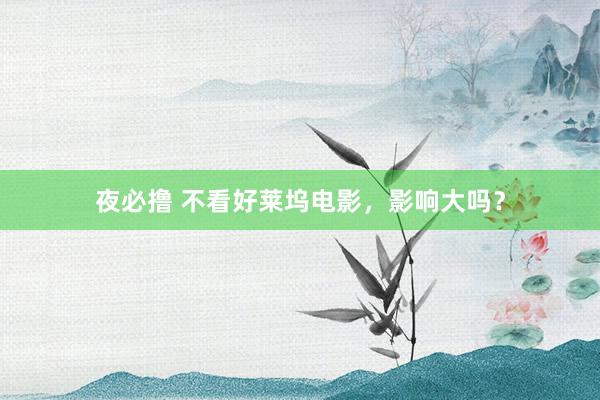 夜必撸 不看好莱坞电影，影响大吗？