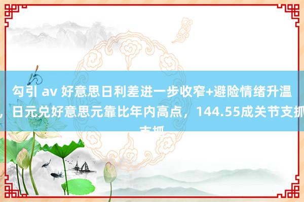 勾引 av 好意思日利差进一步收窄+避险情绪升温，日元兑好意思元靠比年内高点，144.55成关节支抓