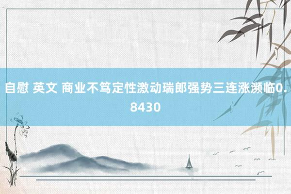 自慰 英文 商业不笃定性激动瑞郎强势三连涨濒临0.8430