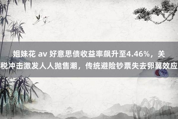 姐妹花 av 好意思债收益率飙升至4.46%，关税冲击激发人人抛售潮，传统避险钞票失去卵翼效应