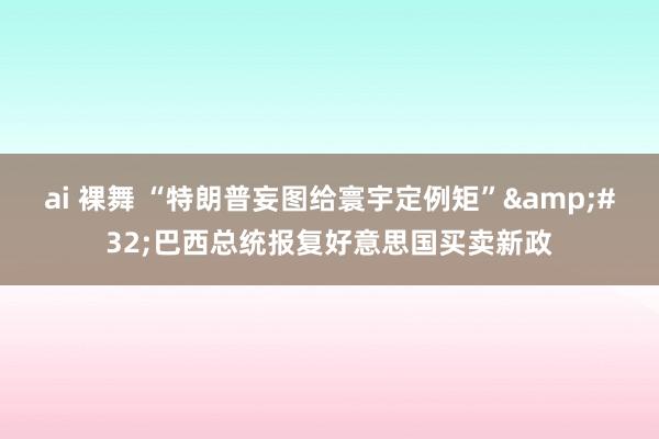 ai 裸舞 “特朗普妄图给寰宇定例矩”&#32;巴西总统报复好意思国买卖新政