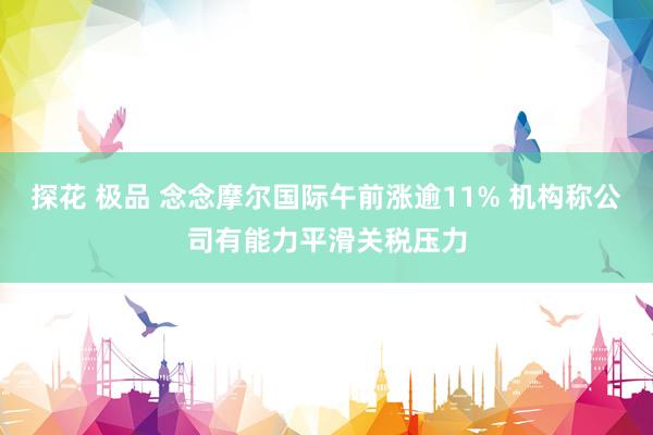 探花 极品 念念摩尔国际午前涨逾11% 机构称公司有能力平滑关税压力
