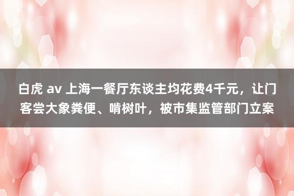 白虎 av 上海一餐厅东谈主均花费4千元，让门客尝大象粪便、啃树叶，被市集监管部门立案