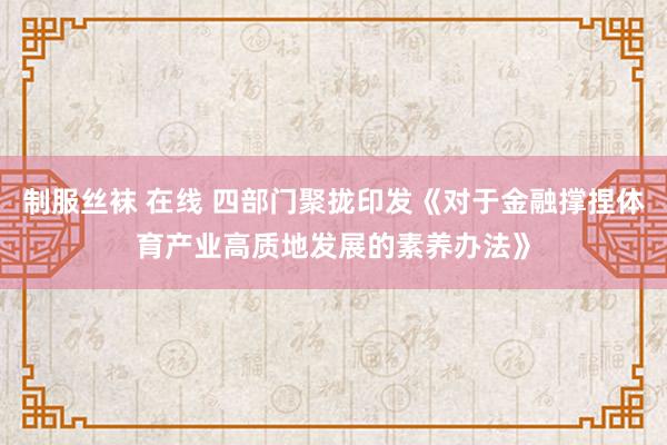 制服丝袜 在线 四部门聚拢印发《对于金融撑捏体育产业高质地发展的素养办法》