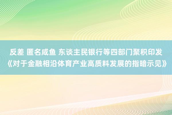反差 匿名咸鱼 东谈主民银行等四部门聚积印发《对于金融相沿体育产业高质料发展的指暗示见》
