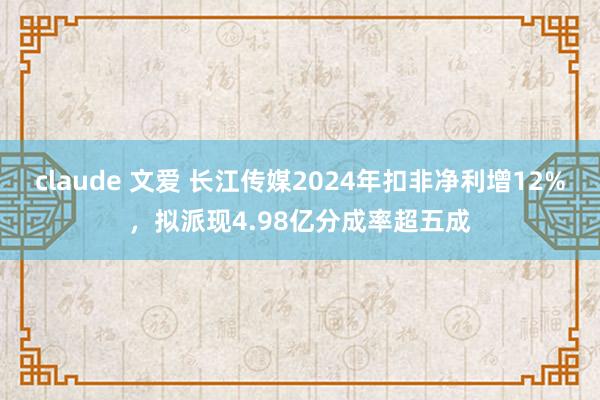 claude 文爱 长江传媒2024年扣非净利增12%，拟派现4.98亿分成率超五成
