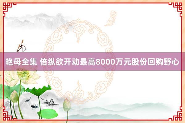 艳母全集 倍纵欲开动最高8000万元股份回购野心