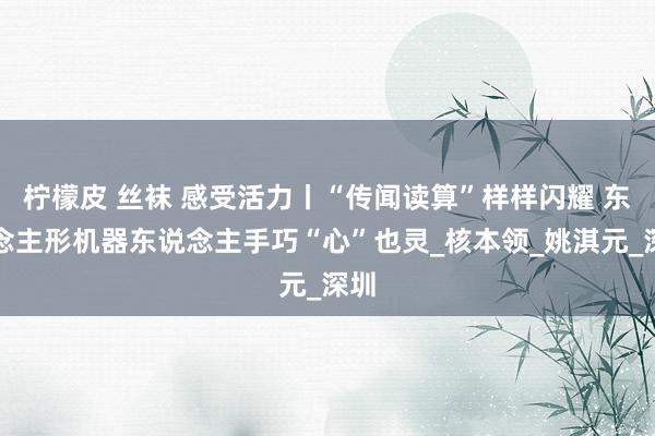 柠檬皮 丝袜 感受活力丨“传闻读算”样样闪耀 东说念主形机器东说念主手巧“心”也灵_核本领_姚淇元_深圳