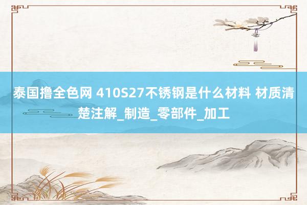 泰国撸全色网 410S27不锈钢是什么材料 材质清楚注解_制造_零部件_加工