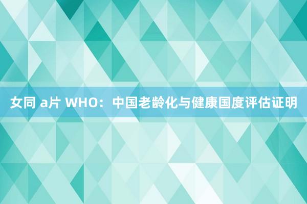 女同 a片 WHO：中国老龄化与健康国度评估证明
