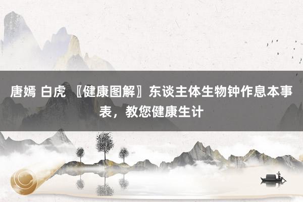 唐嫣 白虎 〖健康图解〗东谈主体生物钟作息本事表，教您健康生计