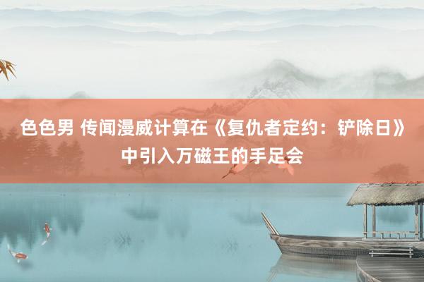 色色男 传闻漫威计算在《复仇者定约：铲除日》中引入万磁王的手足会