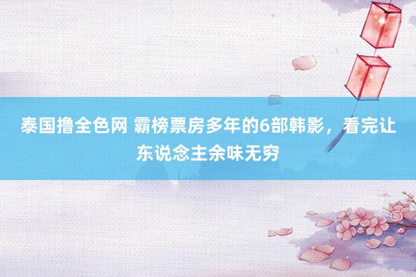 泰国撸全色网 霸榜票房多年的6部韩影，看完让东说念主余味无穷