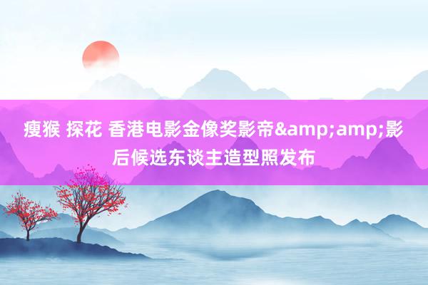 瘦猴 探花 香港电影金像奖影帝&amp;影后候选东谈主造型照发布