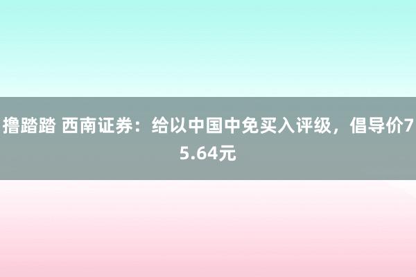 撸踏踏 西南证券：给以中国中免买入评级，倡导价75.64元