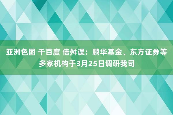 亚洲色图 千百度 倍舛误：鹏华基金、东方证券等多家机构于3月25日调研我司