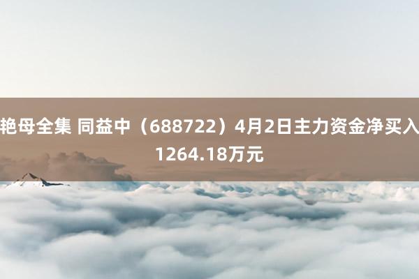 艳母全集 同益中（688722）4月2日主力资金净买入1264.18万元