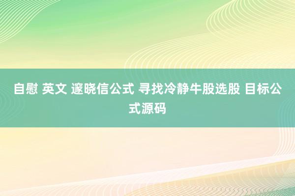自慰 英文 邃晓信公式 寻找冷静牛股选股 目标公式源码