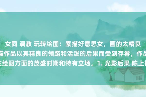 女同 调教 玩转绘图:素描好意思女,画的太精良了,活了起来陈上榜的素描作品以其精良的领路和活泼的后果而受到存眷,作品展现了他在绘图方面的茂盛时期和特有立场。1. 光影后果 陈上榜通过排线和色调的诓骗,创造出强...
