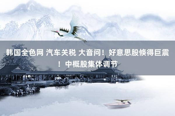 韩国全色网 汽车关税 大音问！好意思股倏得巨震！中概股集体调节