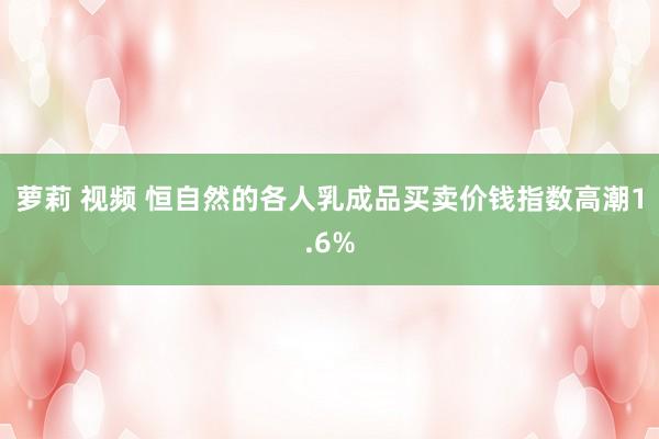 萝莉 视频 恒自然的各人乳成品买卖价钱指数高潮1.6%