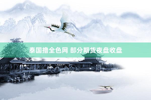 泰国撸全色网 部分期货夜盘收盘