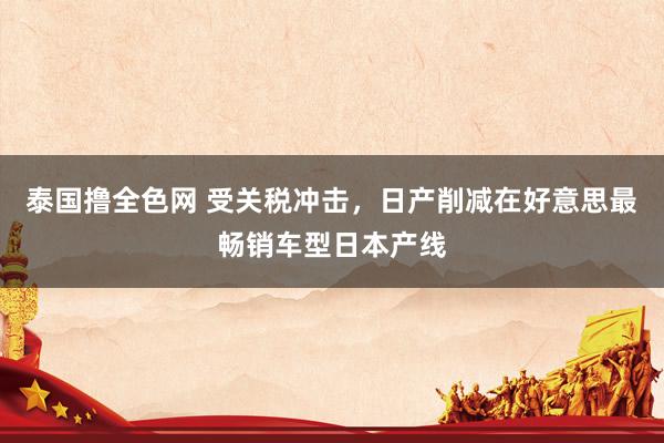 泰国撸全色网 受关税冲击，日产削减在好意思最畅销车型日本产线