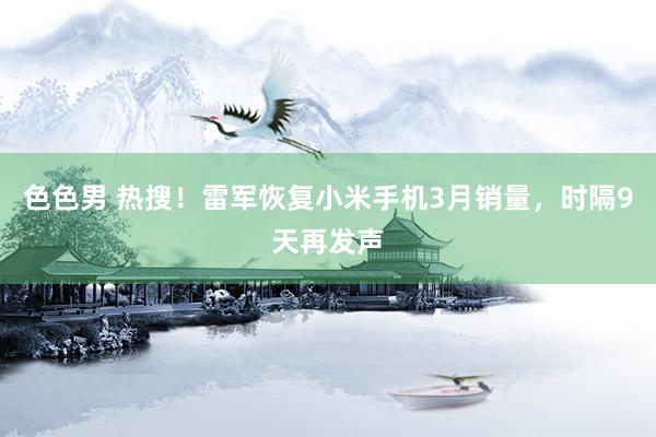 色色男 热搜！雷军恢复小米手机3月销量，时隔9天再发声