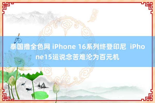 泰国撸全色网 iPhone 16系列终登印尼  iPhone15运说念苦难沦为百元机