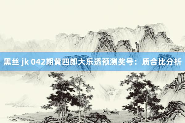 黑丝 jk 042期黄四郎大乐透预测奖号：质合比分析